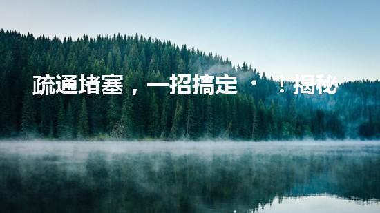 疏通堵塞，一招搞定！揭秘清淤利器，解鎖超強設(shè)備！
